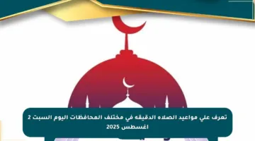 تعرف على مواعيد الصلاة الدقيقة في مختلف المحافظات اليوم السبت 2 أغسطس 2025